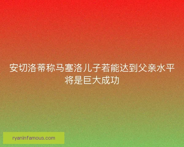 安切洛蒂称马塞洛儿子若能达到父亲水平将是巨大成功