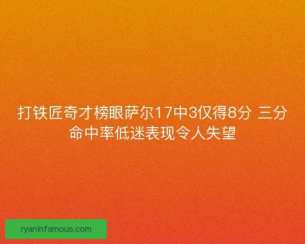打铁匠奇才榜眼萨尔17中3仅得8分 三分命中率低迷表现令人失望