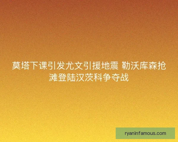 莫塔下课引发尤文引援地震 勒沃库森抢滩登陆汉茨科争夺战