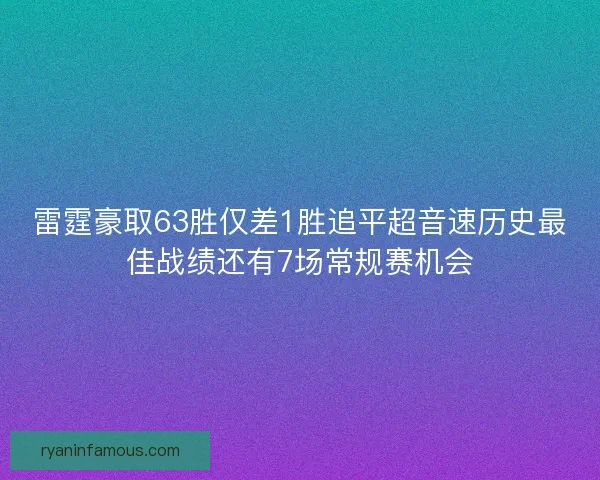 雷霆豪取63胜仅差1胜追平超音速历史最佳战绩还有7场常规赛机会