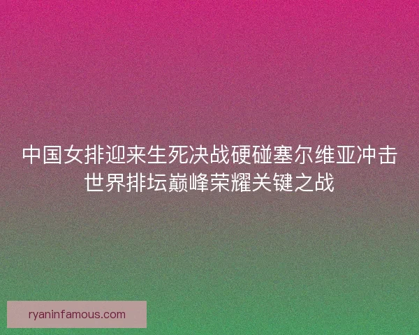 中国女排迎来生死决战硬碰塞尔维亚冲击世界排坛巅峰荣耀关键之战