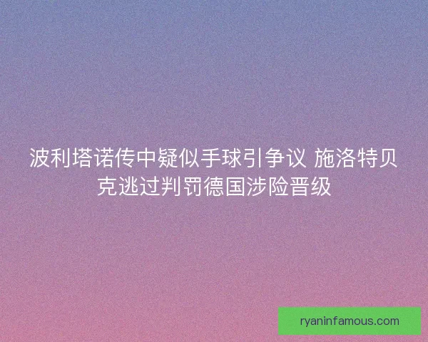 波利塔诺传中疑似手球引争议 施洛特贝克逃过判罚德国涉险晋级