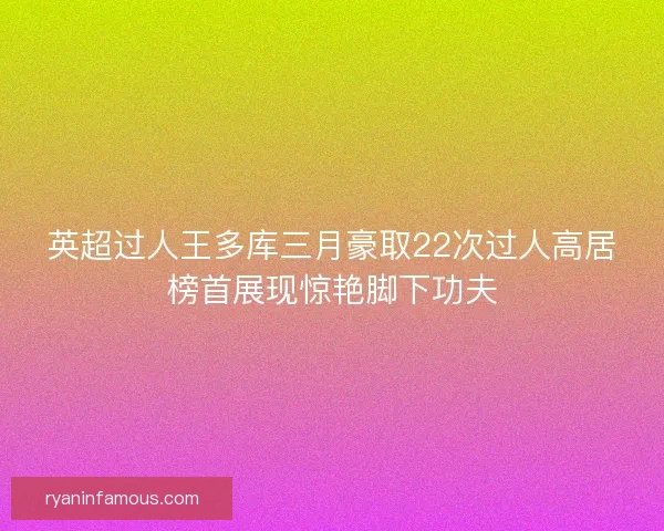 英超过人王多库三月豪取22次过人高居榜首展现惊艳脚下功夫