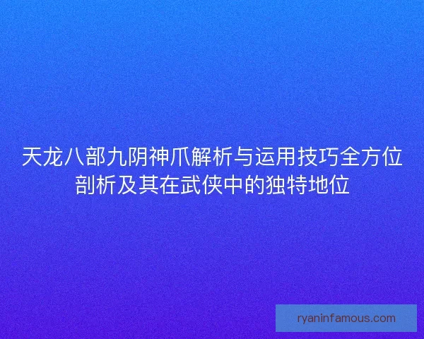 天龙八部九阴神爪解析与运用技巧全方位剖析及其在武侠中的独特地位