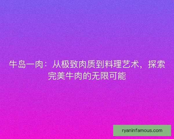 牛岛一肉：从极致肉质到料理艺术，探索完美牛肉的无限可能