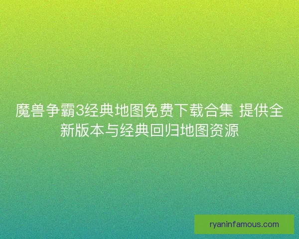 魔兽争霸3经典地图免费下载合集 提供全新版本与经典回归地图资源