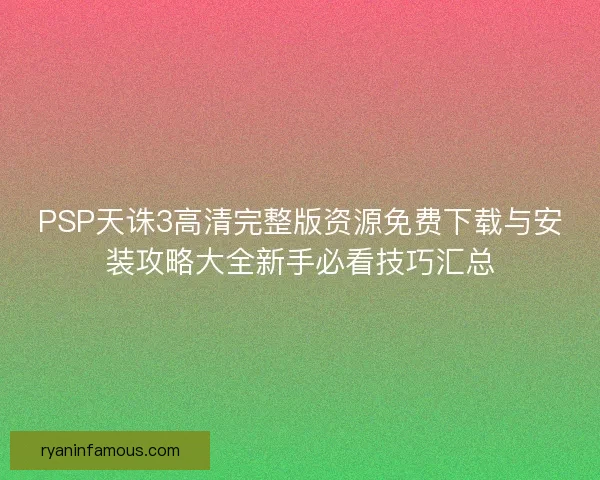 PSP天诛3高清完整版资源免费下载与安装攻略大全新手必看技巧汇总