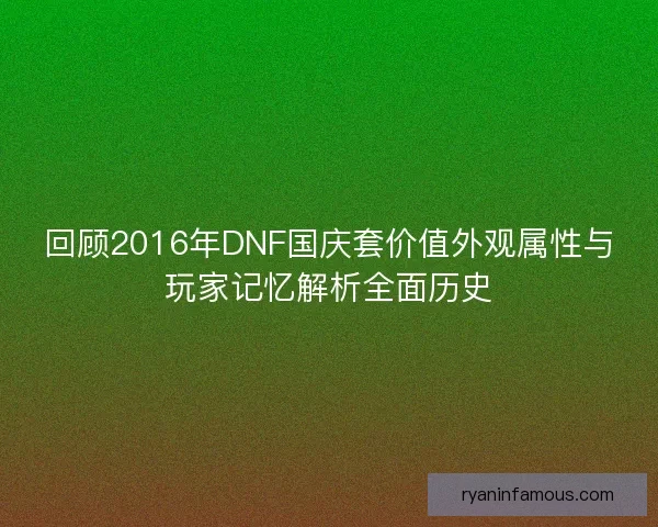 回顾2016年DNF国庆套价值外观属性与玩家记忆解析全面历史