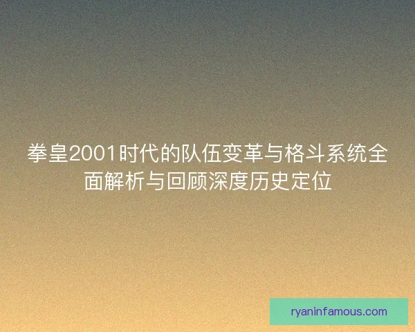 拳皇2001时代的队伍变革与格斗系统全面解析与回顾深度历史定位
