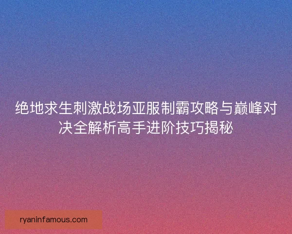绝地求生刺激战场亚服制霸攻略与巅峰对决全解析高手进阶技巧揭秘