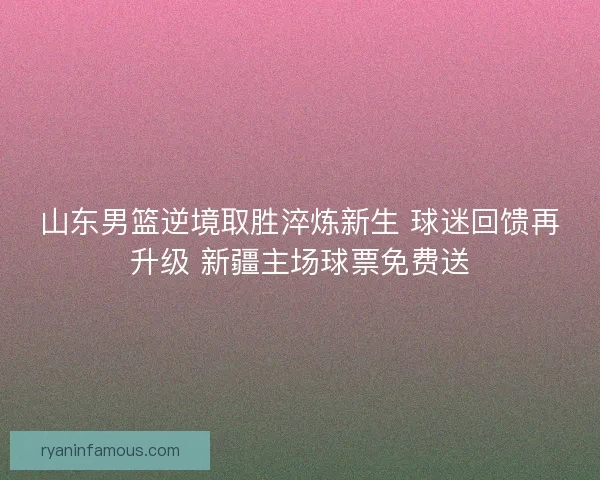 山东男篮逆境取胜淬炼新生 球迷回馈再升级 新疆主场球票免费送